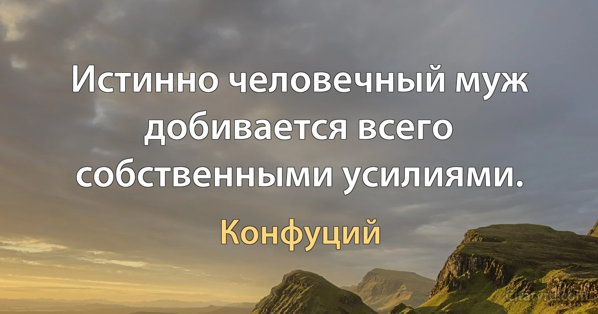 Истинно человечный муж добивается всего собственными усилиями. (Конфуций)