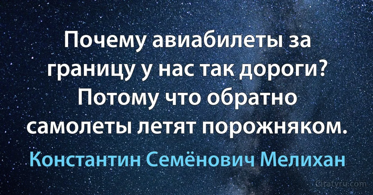 Почему авиабилеты за границу у нас так дороги? Потому что обратно самолеты летят порожняком. (Константин Семёнович Мелихан)