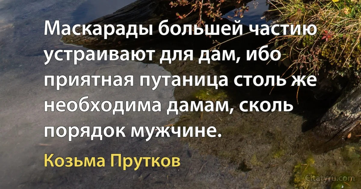 Маскарады большей частию устраивают для дам, ибо приятная путаница столь же необходима дамам, сколь порядок мужчине. (Козьма Прутков)