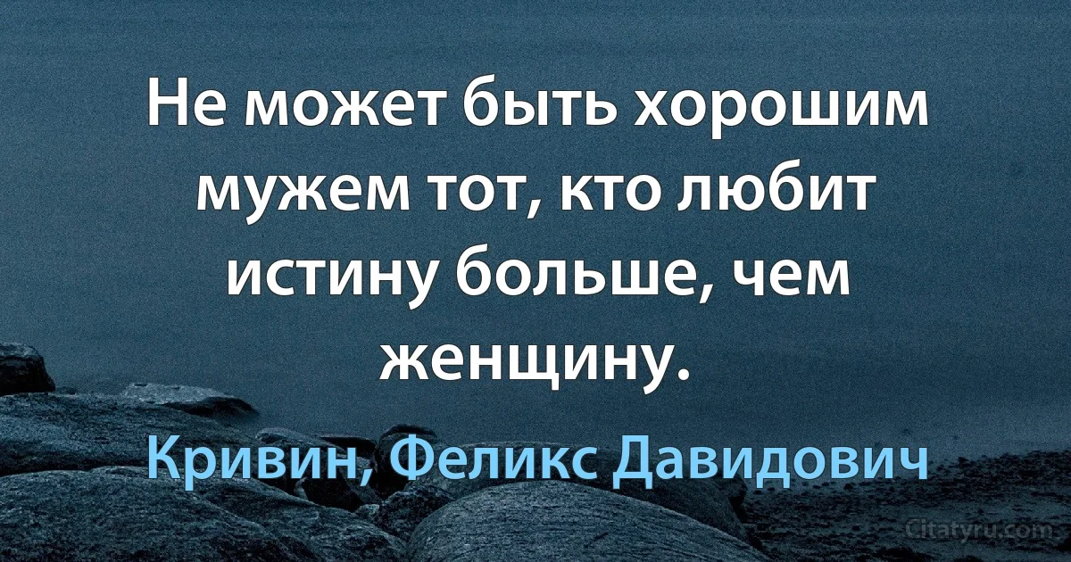 Не может быть хорошим мужем тот, кто любит истину больше, чем женщину. (Кривин, Феликс Давидович)