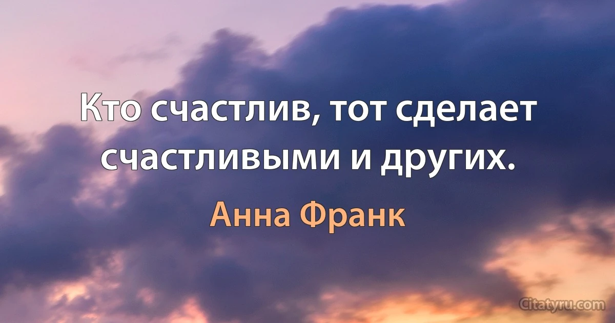 Кто счастлив, тот сделает счастливыми и других. (Анна Франк)