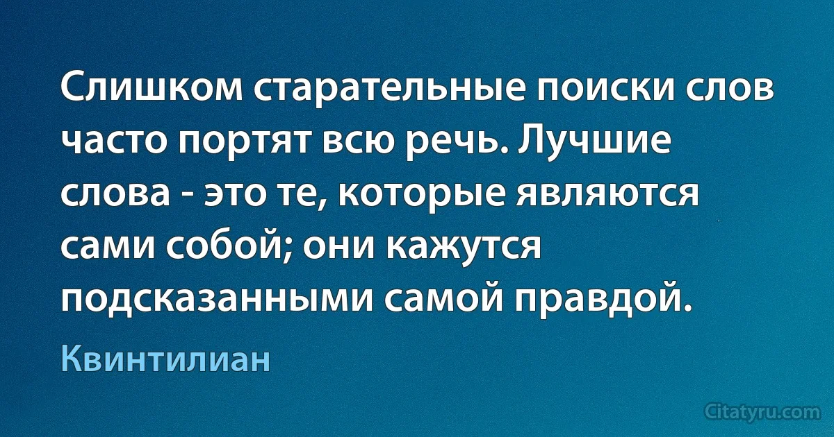 Слишком старательные поиски слов часто портят всю речь. Лучшие слова - это те, которые являются сами собой; они кажутся подсказанными самой правдой. (Квинтилиан)