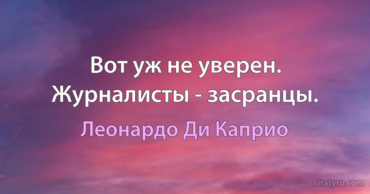 Вот уж не уверен. Журналисты - засранцы. (Леонардо Ди Каприо)