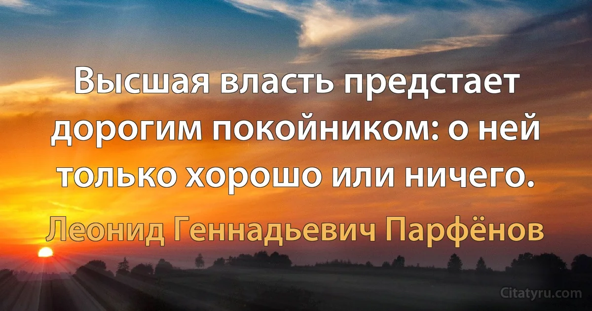 Высшая власть предстает дорогим покойником: о ней только хорошо или ничего. (Леонид Геннадьевич Парфёнов)