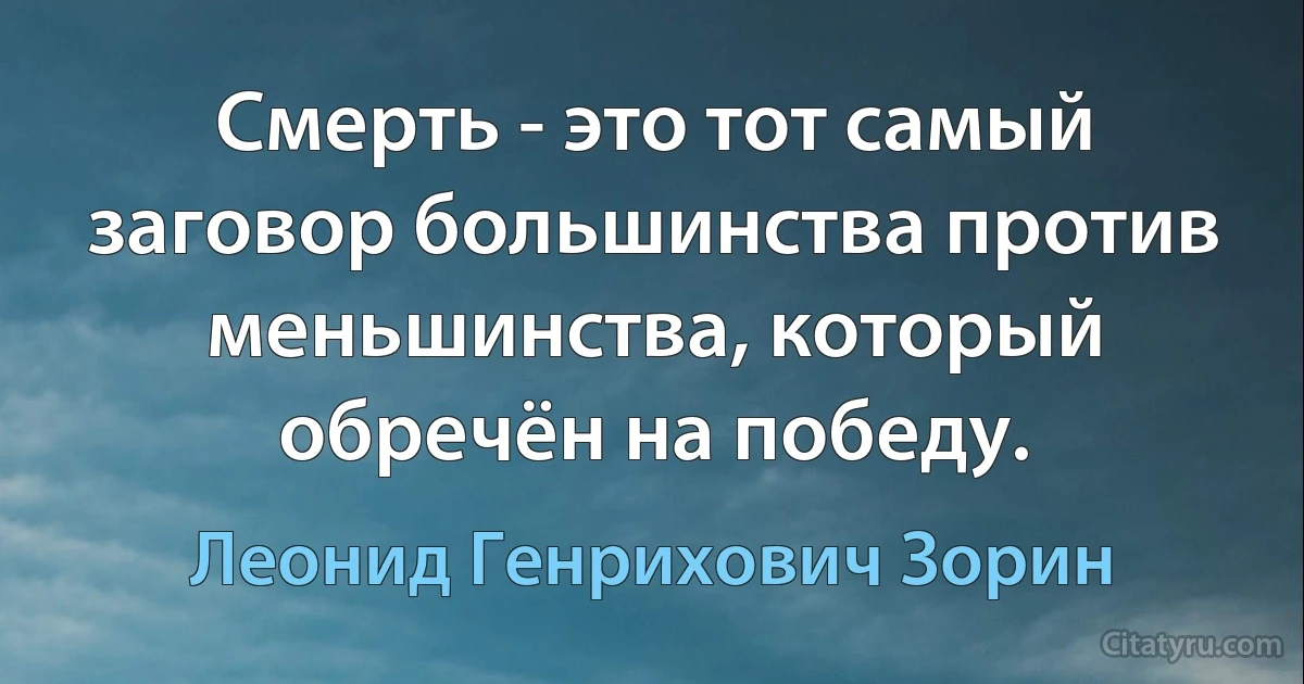 Смерть - это тот самый заговор большинства против меньшинства, который обречён на победу. (Леонид Генрихович Зорин)