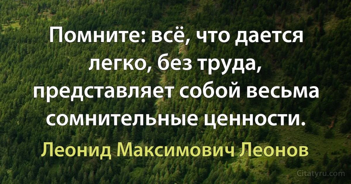 Помните: всё, что дается легко, без труда, представляет собой весьма сомнительные ценности. (Леонид Максимович Леонов)