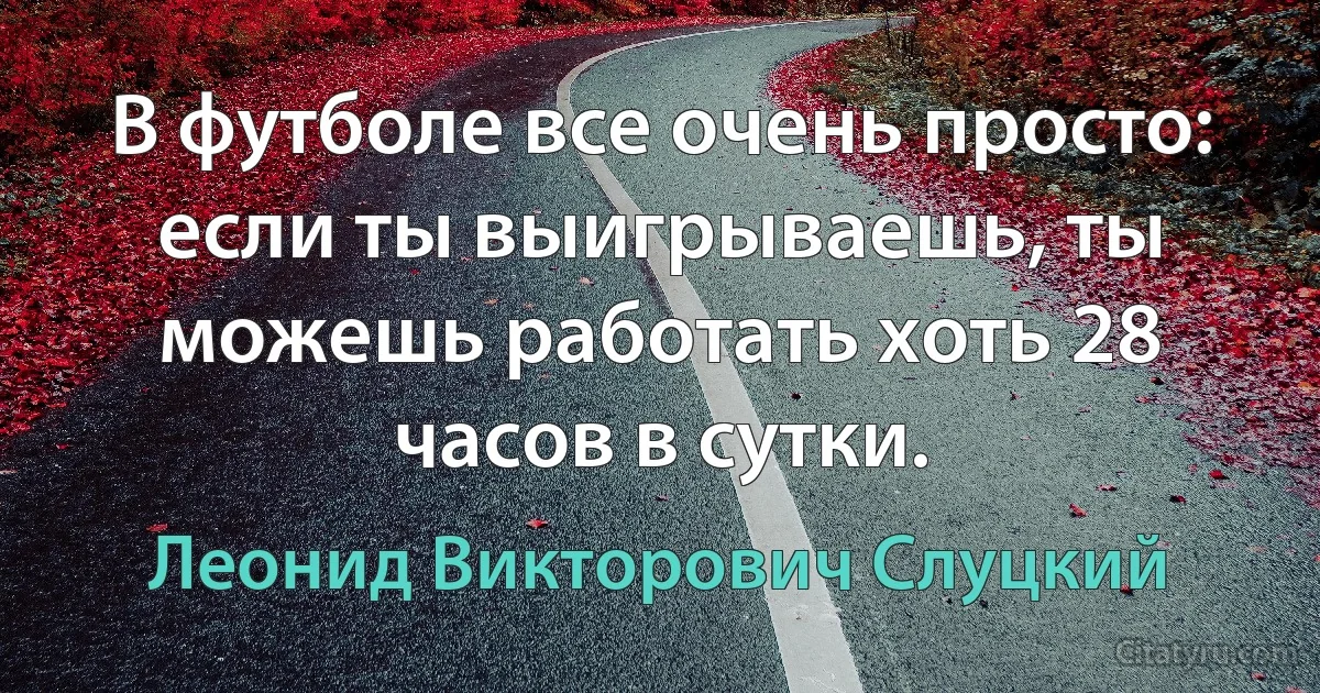 В футболе все очень просто: если ты выигрываешь, ты можешь работать хоть 28 часов в сутки. (Леонид Викторович Слуцкий)