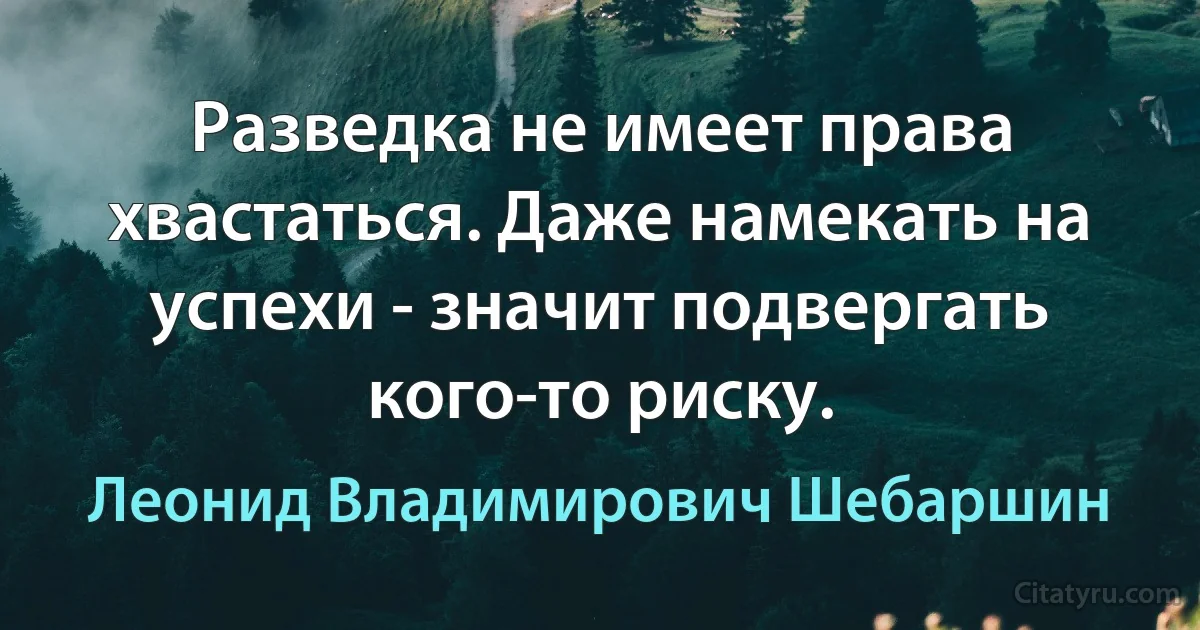 Разведка не имеет права хвастаться. Даже намекать на успехи - значит подвергать кого-то риску. (Леонид Владимирович Шебаршин)