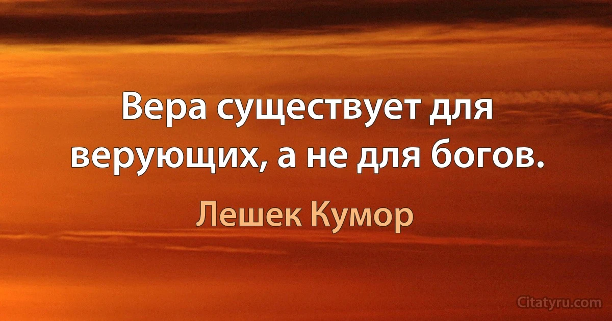 Вера существует для верующих, а не для богов. (Лешек Кумор)