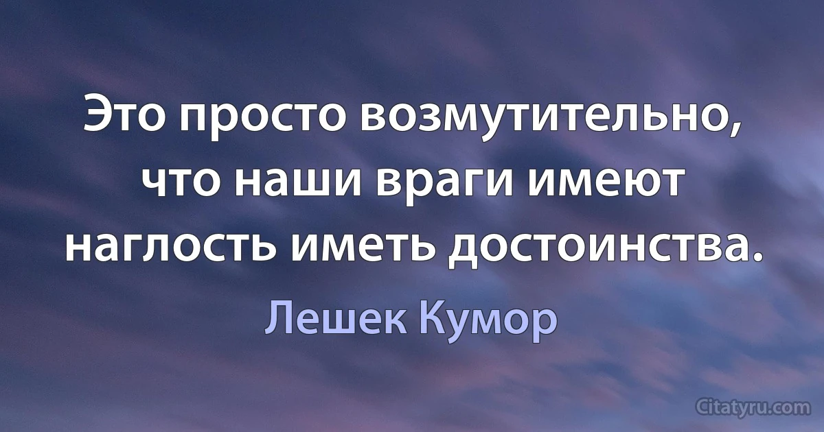 Это просто возмутительно, что наши враги имеют наглость иметь достоинства. (Лешек Кумор)