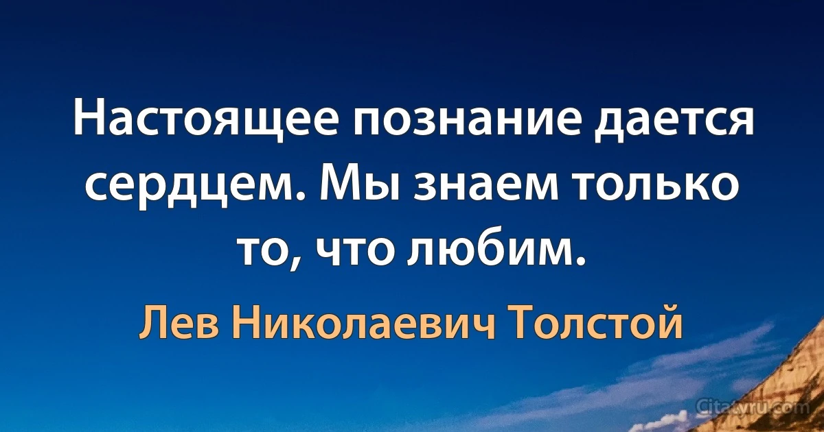 Настоящее познание дается сердцем. Мы знаем только то, что любим. (Лев Николаевич Толстой)