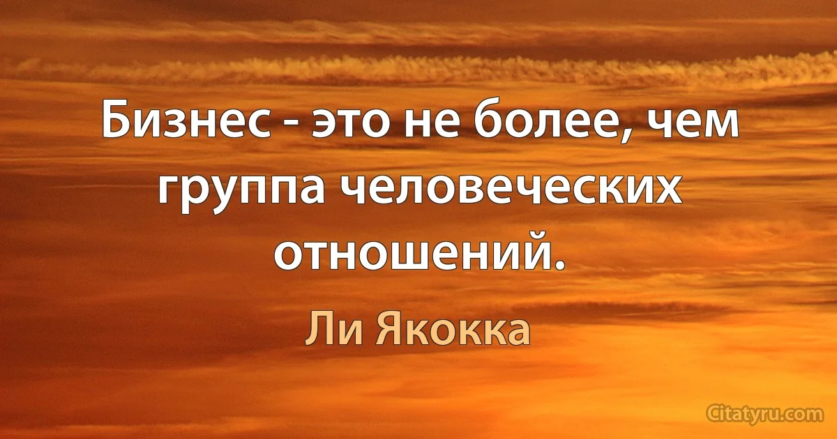 Бизнес - это не более, чем группа человеческих отношений. (Ли Якокка)