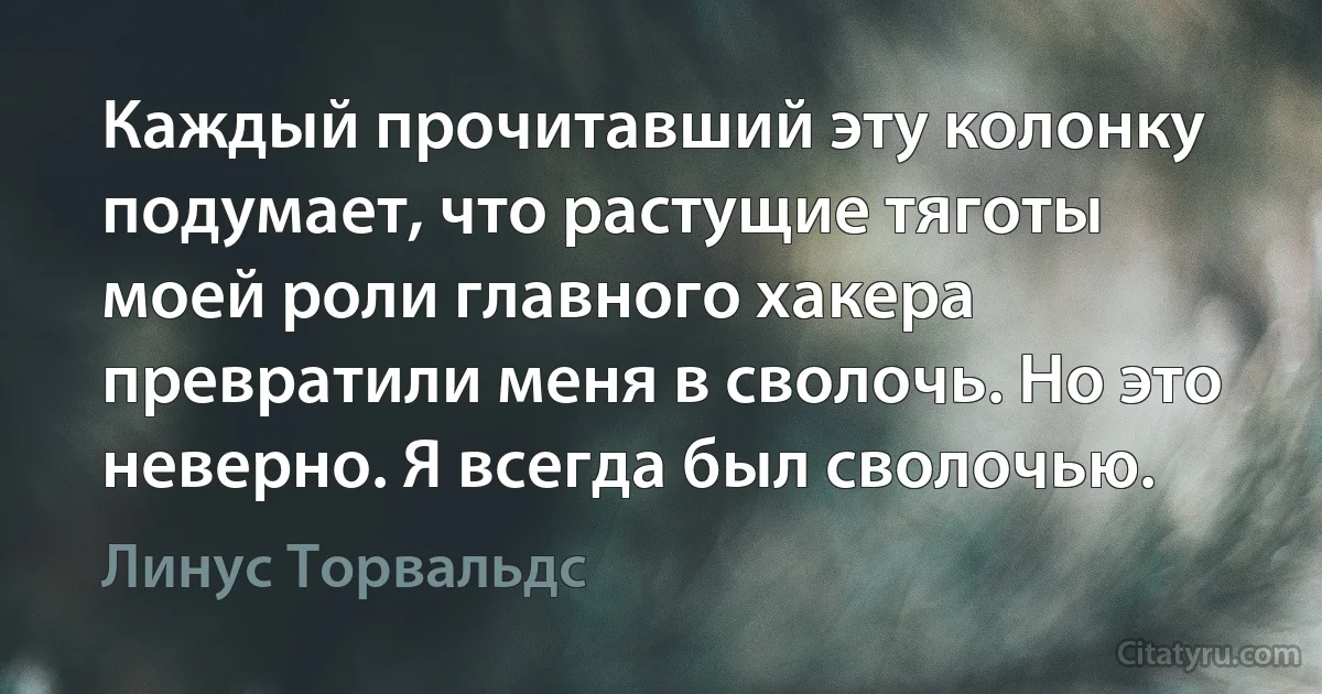 Каждый прочитавший эту колонку подумает, что растущие тяготы моей роли главного хакера превратили меня в сволочь. Но это неверно. Я всегда был сволочью. (Линус Торвальдс)