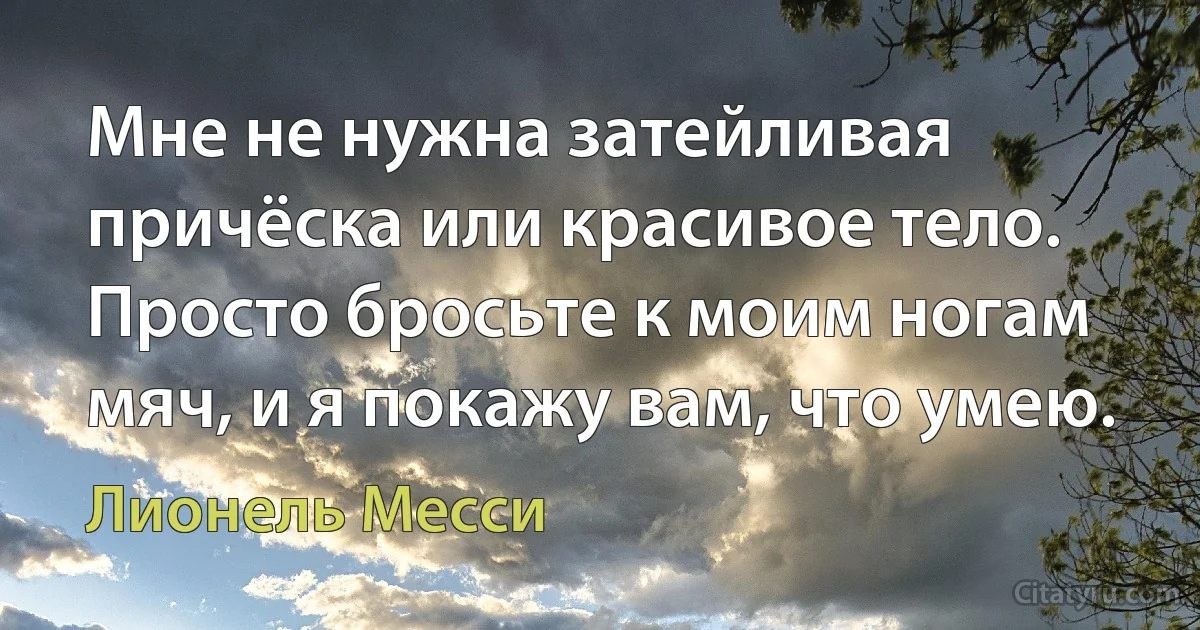 Мне не нужна затейливая причёска или красивое тело. Просто бросьте к моим ногам мяч, и я покажу вам, что умею. (Лионель Месси)