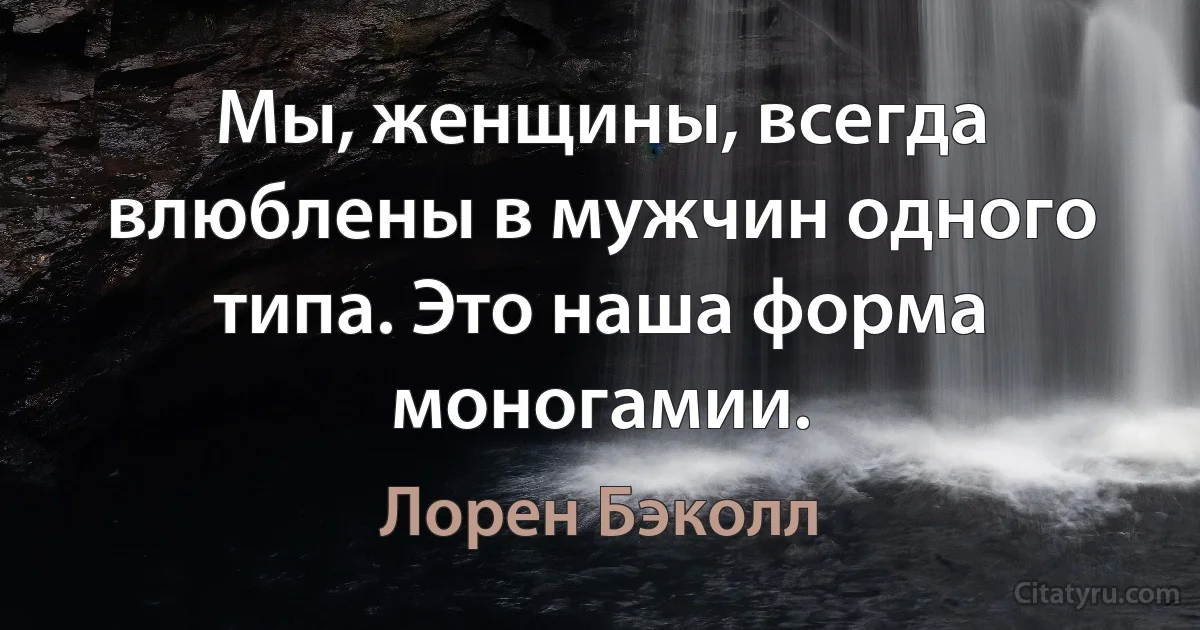 Мы, женщины, всегда влюблены в мужчин одного типа. Это наша форма моногамии. (Лорен Бэколл)