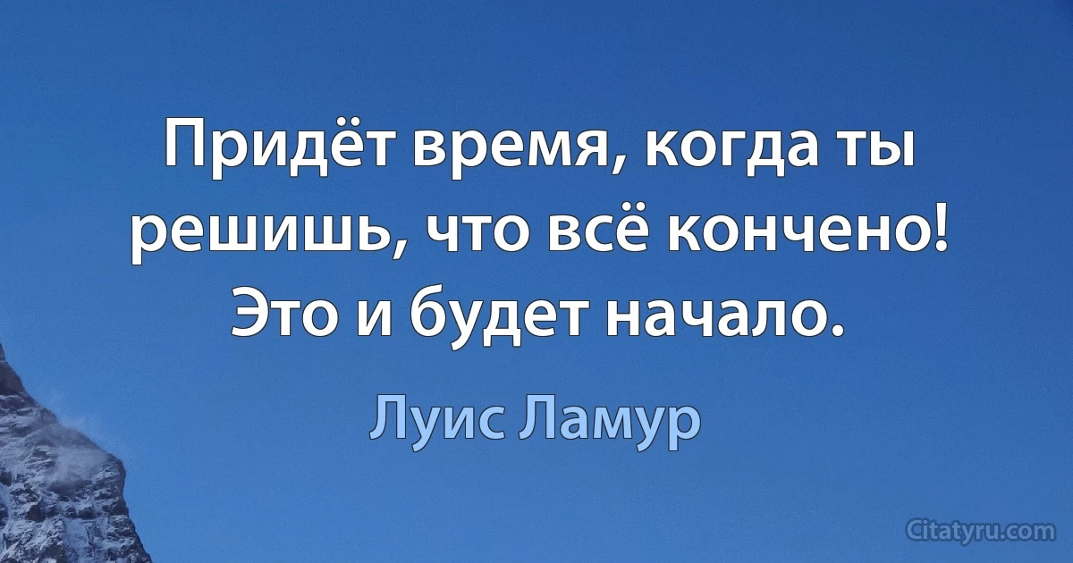 Придёт время, когда ты решишь, что всё кончено! Это и будет начало. (Луис Ламур)