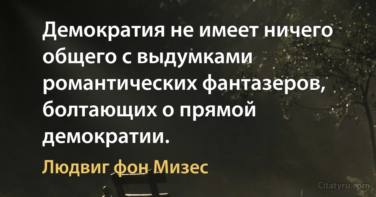 Демократия не имеет ничего общего с выдумками романтических фантазеров, болтающих о прямой демократии. (Людвиг фон Мизес)