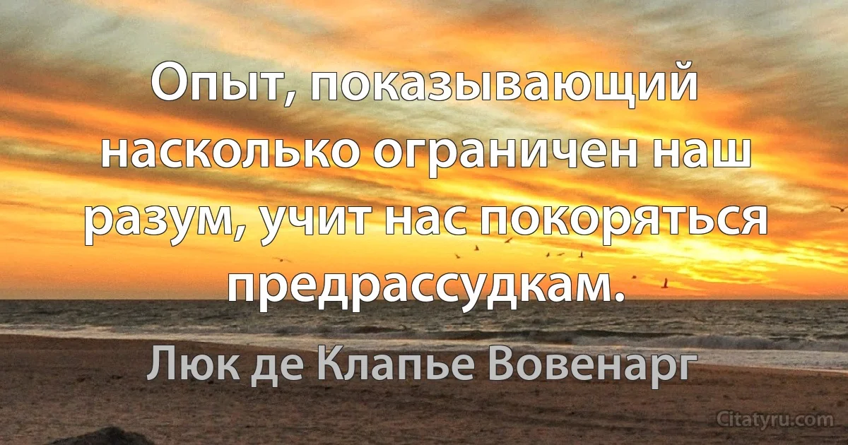 Опыт, показывающий насколько ограничен наш разум, учит нас покоряться предрассудкам. (Люк де Клапье Вовенарг)