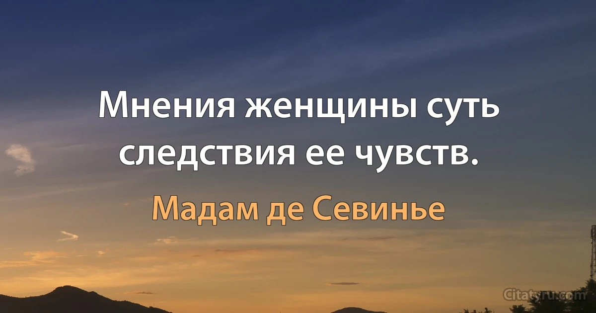 Мнения женщины суть следствия ее чувств. (Мадам де Севинье)