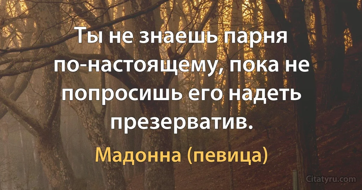 Ты не знаешь парня по-настоящему, пока не попросишь его надеть презерватив. (Мадонна (певица))