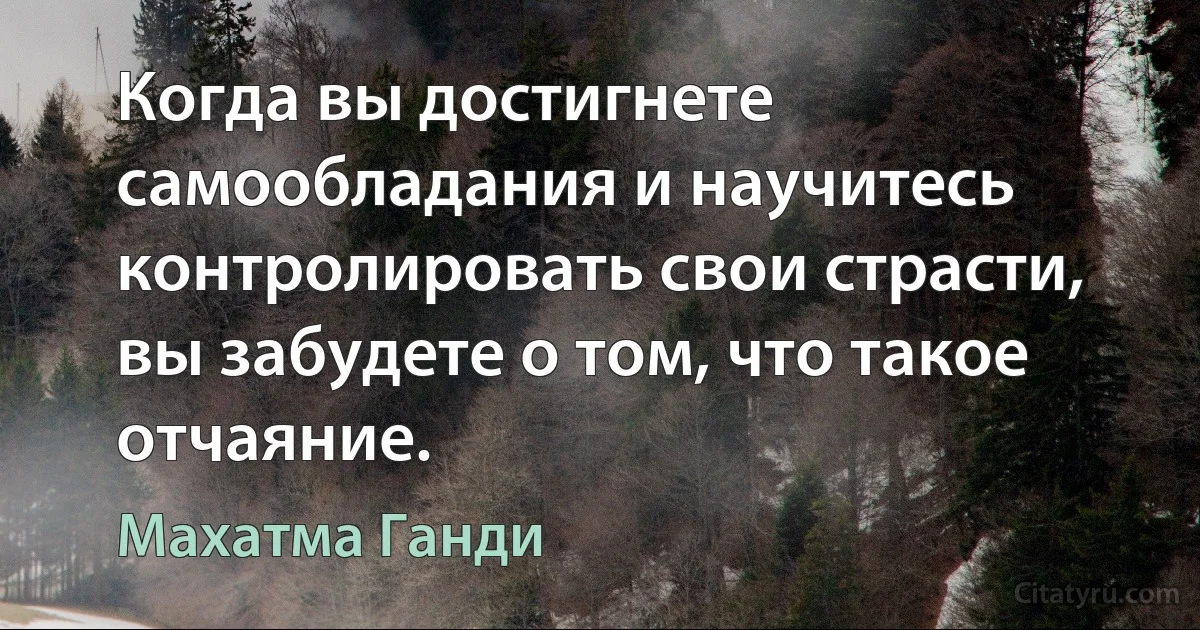 Когда вы достигнете самообладания и научитесь контролировать свои страсти, вы забудете о том, что такое отчаяние. (Махатма Ганди)