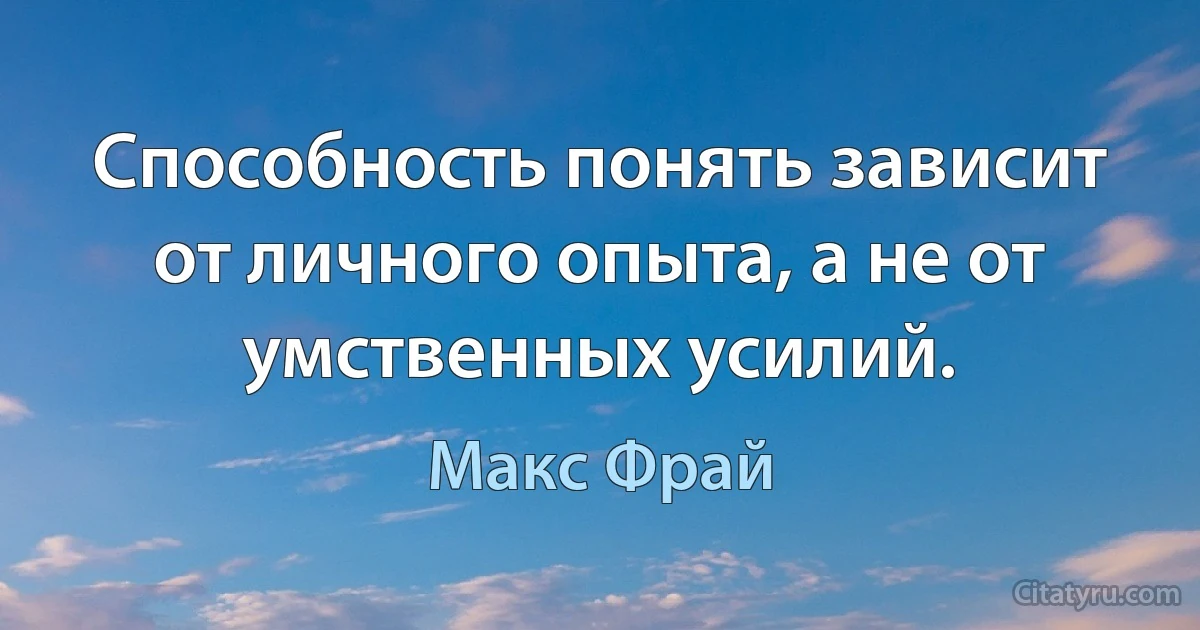 Способность понять зависит от личного опыта, а не от умственных усилий. (Макс Фрай)