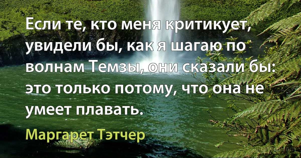 Если те, кто меня критикует, увидели бы, как я шагаю по волнам Темзы, они сказали бы: это только потому, что она не умеет плавать. (Маргарет Тэтчер)