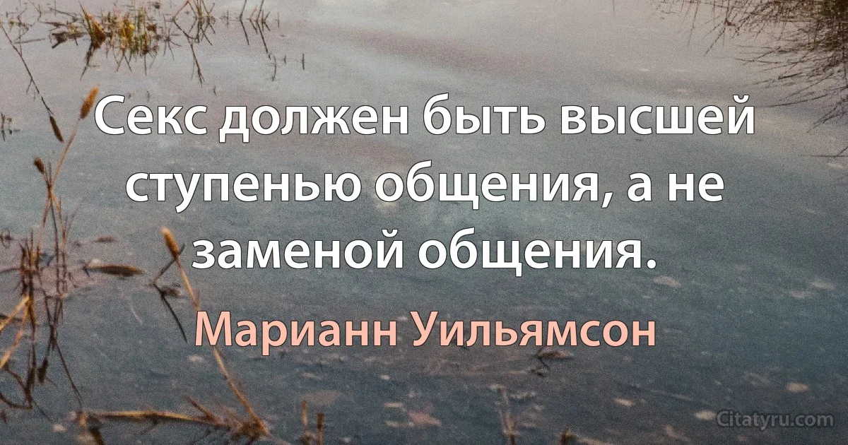 Секс должен быть высшей ступенью общения, а не заменой общения. (Марианн Уильямсон)