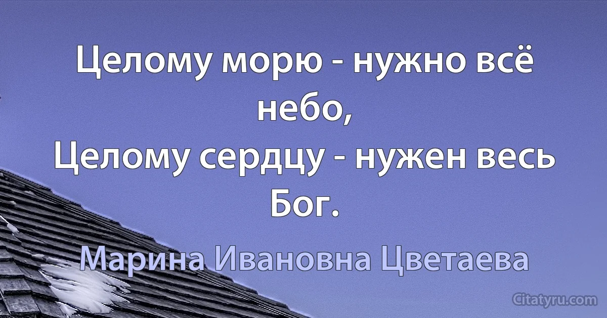 Целому морю - нужно всё небо,
Целому сердцу - нужен весь Бог. (Марина Ивановна Цветаева)