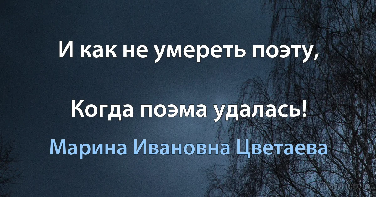 И как не умереть поэту,

Когда поэма удалась! (Марина Ивановна Цветаева)