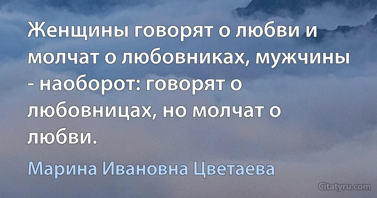 Женщины говорят о любви и молчат о любовниках, мужчины - наоборот: говорят о любовницах, но молчат о любви. (Марина Ивановна Цветаева)