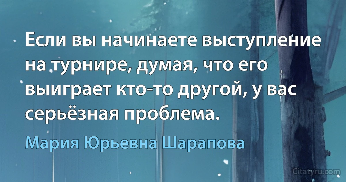 Если вы начинаете выступление на турнире, думая, что его выиграет кто-то другой, у вас серьёзная проблема. (Мария Юрьевна Шарапова)