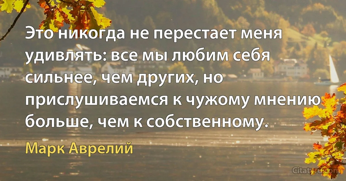 Это никогда не перестает меня удивлять: все мы любим себя сильнее, чем других, но прислушиваемся к чужому мнению больше, чем к собственному. (Марк Аврелий)