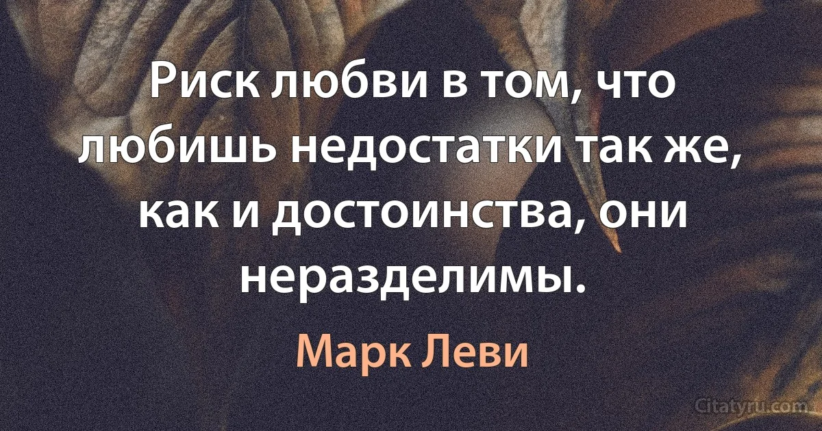 Риск любви в том, что любишь недостатки так же, как и достоинства, они неразделимы. (Марк Леви)