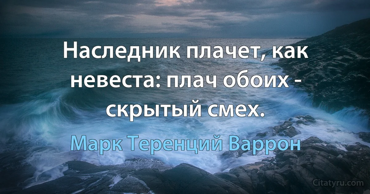 Наследник плачет, как невеста: плач обоих - скрытый смех. (Марк Теренций Варрон)