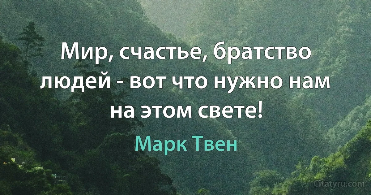 Мир, счастье, братство людей - вот что нужно нам на этом свете! (Марк Твен)