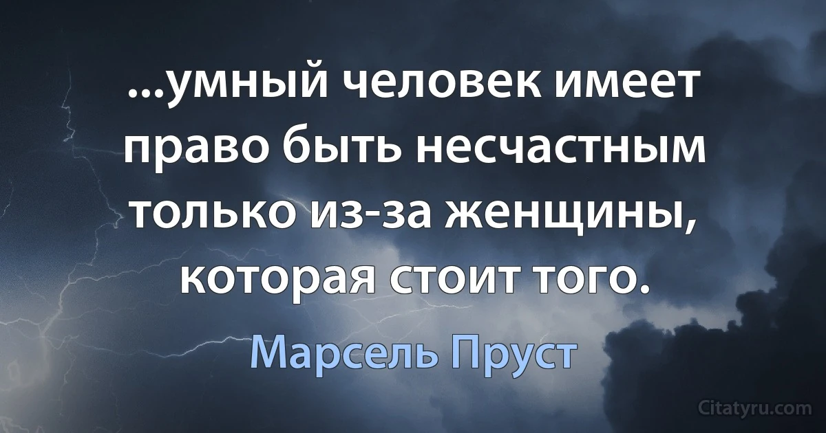 ...умный человек имеет право быть несчастным только из-за женщины, которая стоит того. (Марсель Пруст)