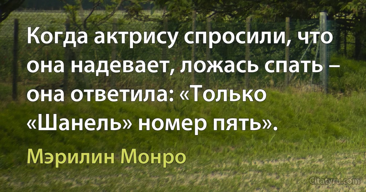 Когда актрису спросили, что она надевает, ложась спать – она ответила: «Только «Шанель» номер пять». (Мэрилин Монро)