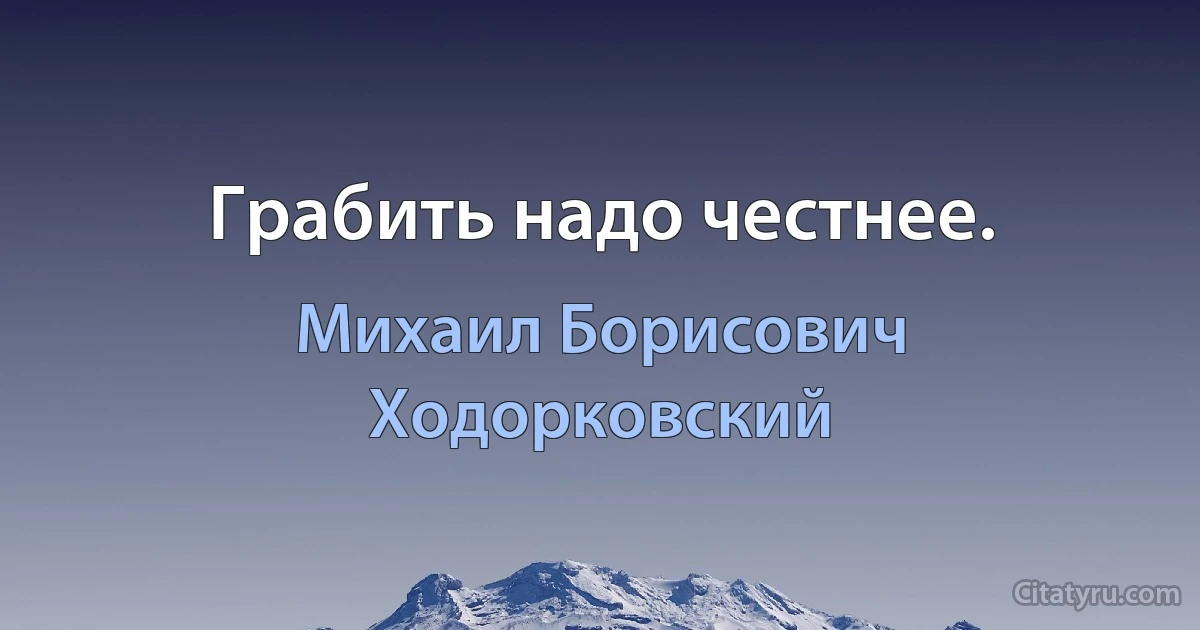 Грабить надо честнее. (Михаил Борисович Ходорковский)