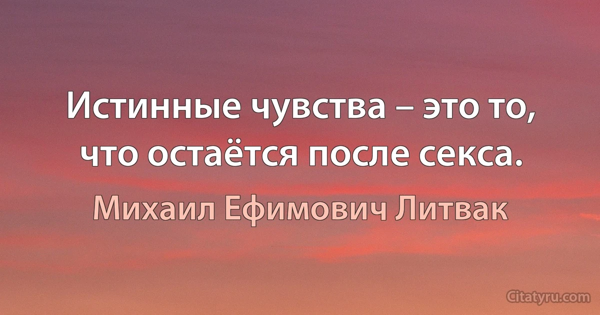 Истинные чувства – это то, что остаётся после секса. (Михаил Ефимович Литвак)