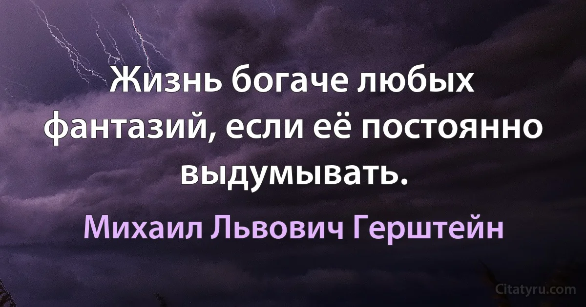 Жизнь богаче любых фантазий, если её постоянно выдумывать. (Михаил Львович Герштейн)