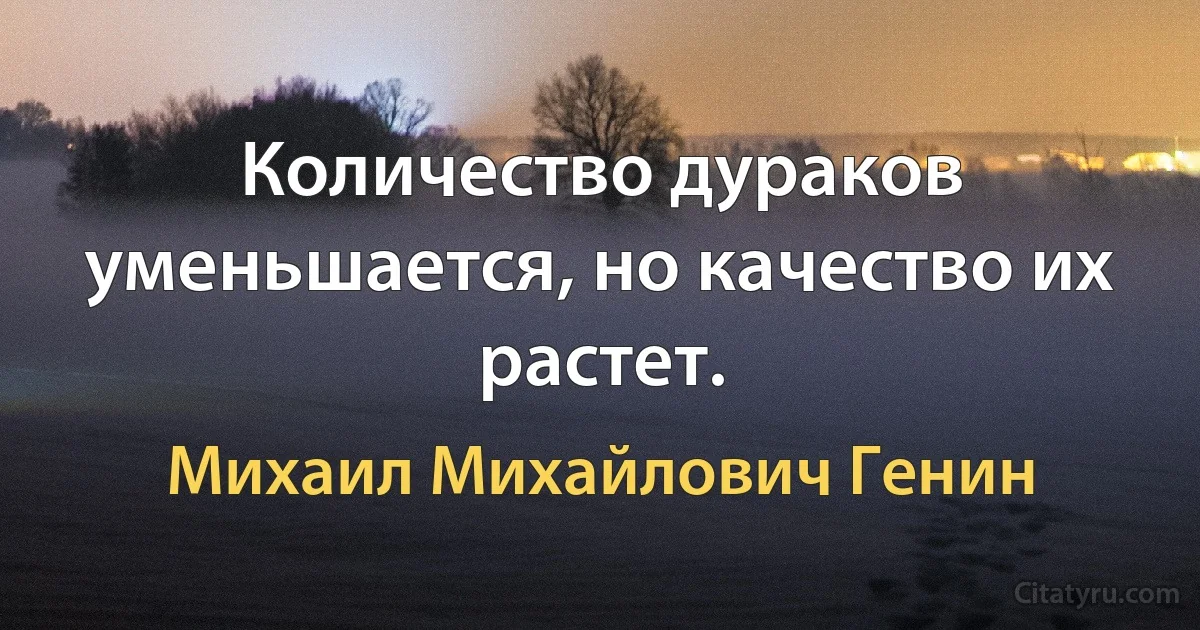 Количество дураков уменьшается, но качество их растет. (Михаил Михайлович Генин)