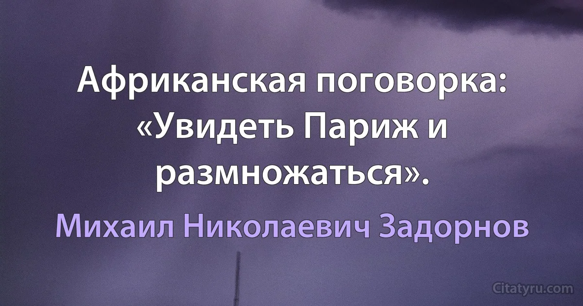 Африканская поговорка: «Увидеть Париж и размножаться». (Михаил Николаевич Задорнов)