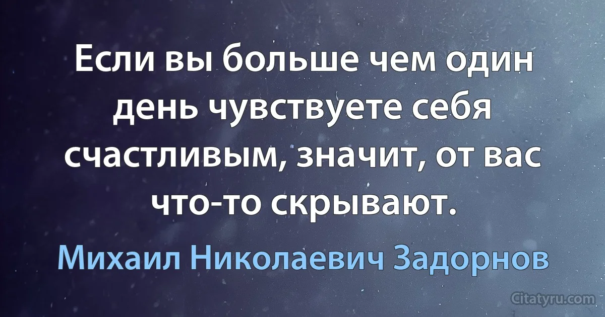 Если вы больше чем один день чувствуете себя счастливым, значит, от вас что-то скрывают. (Михаил Николаевич Задорнов)