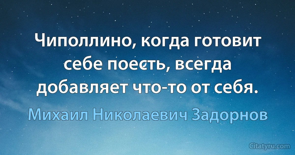 Чиполлино, когда готовит себе поесть, всегда добавляет что-то от себя. (Михаил Николаевич Задорнов)