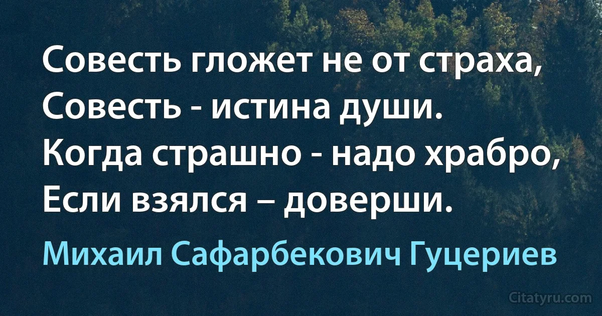 Совесть гложет не от страха, 
Совесть - истина души. 
Когда страшно - надо храбро, 
Если взялся – доверши. (Михаил Сафарбекович Гуцериев)