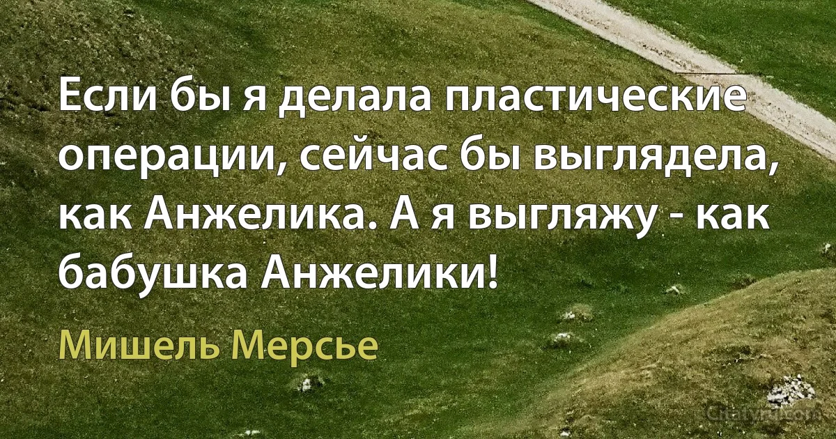 Если бы я делала пластические операции, сейчас бы выглядела, как Анжелика. А я выгляжу - как бабушка Анжелики! (Мишель Мерсье)