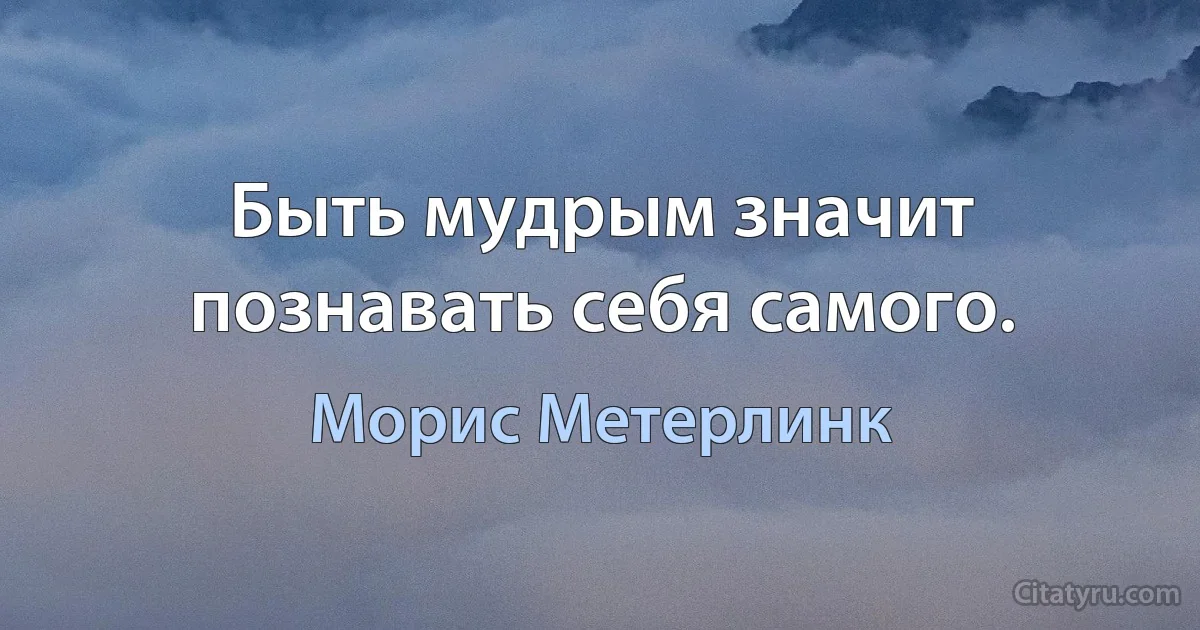 Быть мудрым значит познавать себя самого. (Морис Метерлинк)