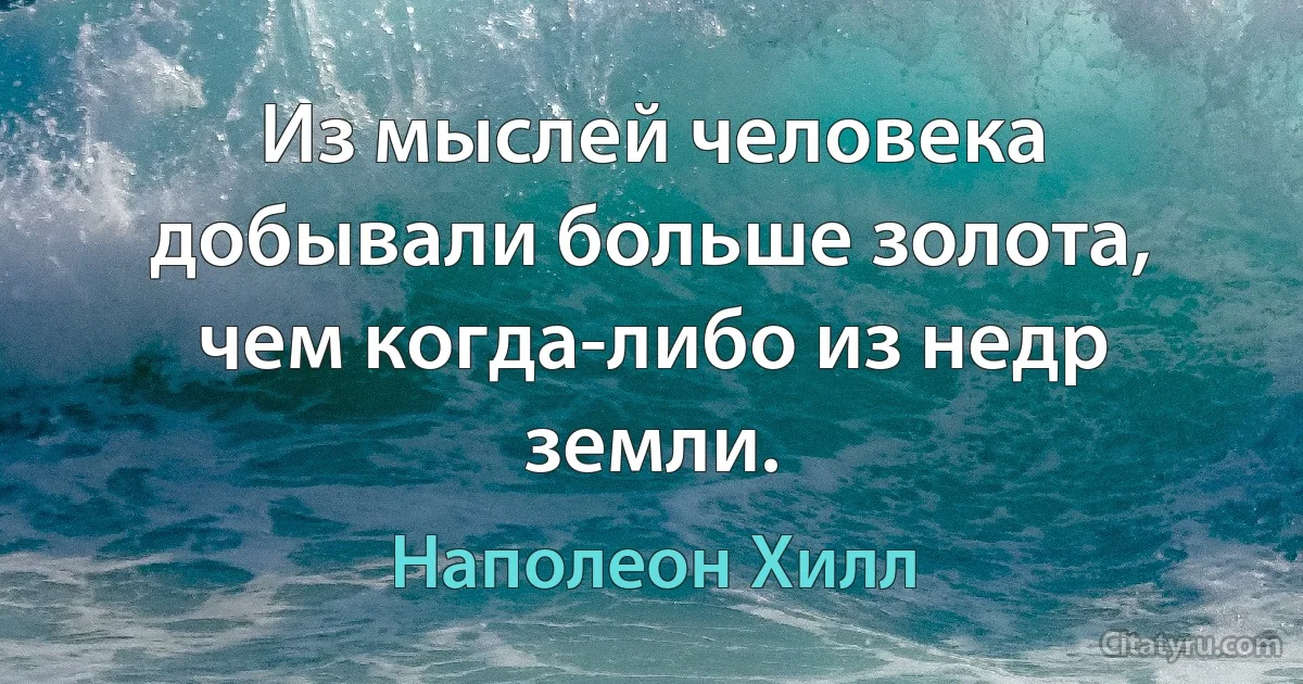 Из мыслей человека добывали больше золота, чем когда-либо из недр земли. (Наполеон Хилл)