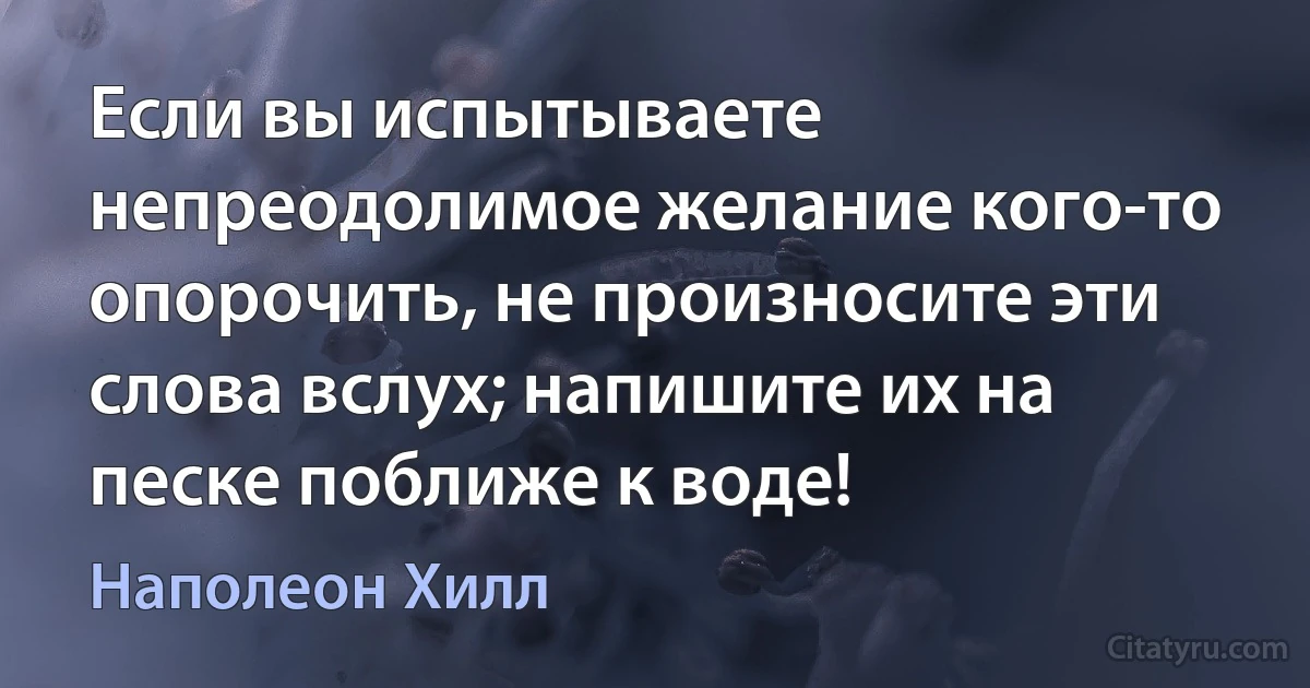 Если вы испытываете непреодолимое желание кого-то опорочить, не произносите эти слова вслух; напишите их на песке поближе к воде! (Наполеон Хилл)